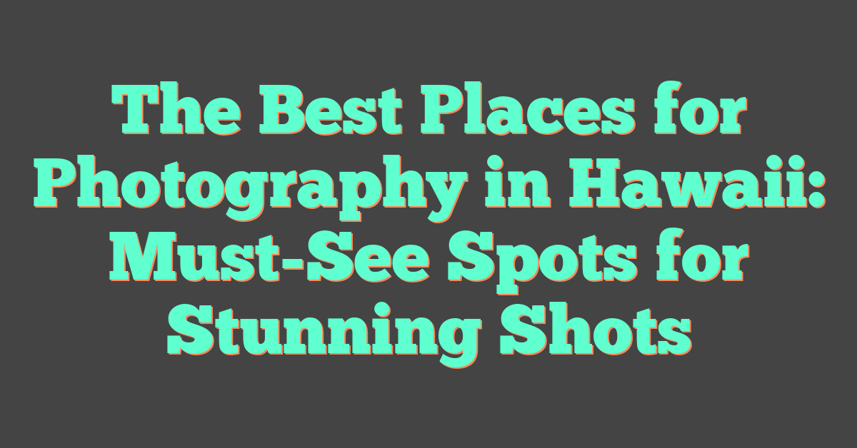 The Best Places for Photography in Hawaii: Must-See Spots for Stunning Shots
