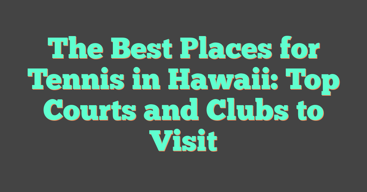 The Best Places for Tennis in Hawaii: Top Courts and Clubs to Visit