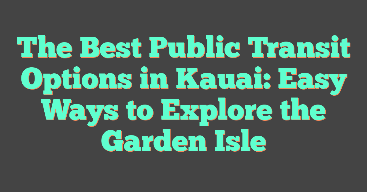 The Best Public Transit Options in Kauai: Easy Ways to Explore the Garden Isle