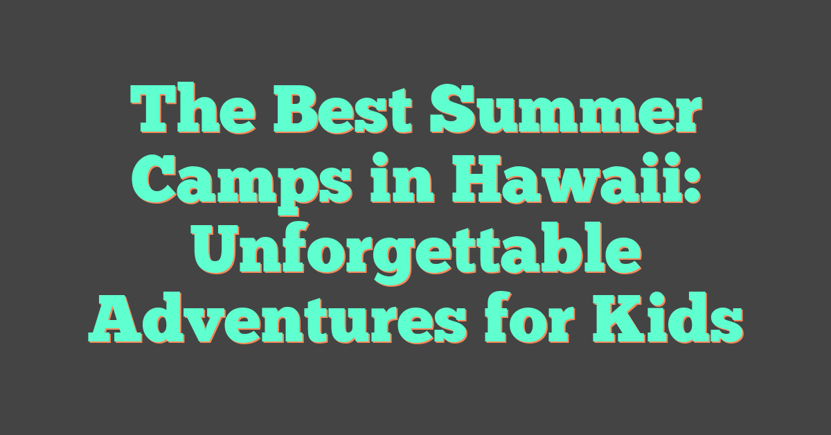 The Best Summer Camps in Hawaii: Unforgettable Adventures for Kids