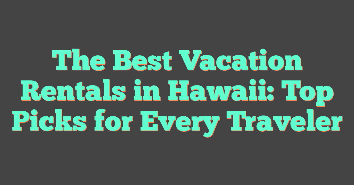 The Best Vacation Rentals in Hawaii: Top Picks for Every Traveler