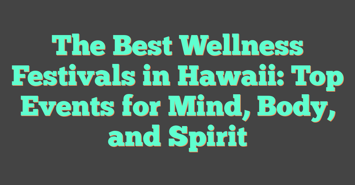 The Best Wellness Festivals in Hawaii: Top Events for Mind, Body, and Spirit