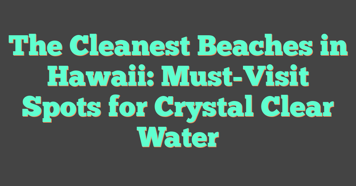 The Cleanest Beaches in Hawaii: Must-Visit Spots for Crystal Clear Water