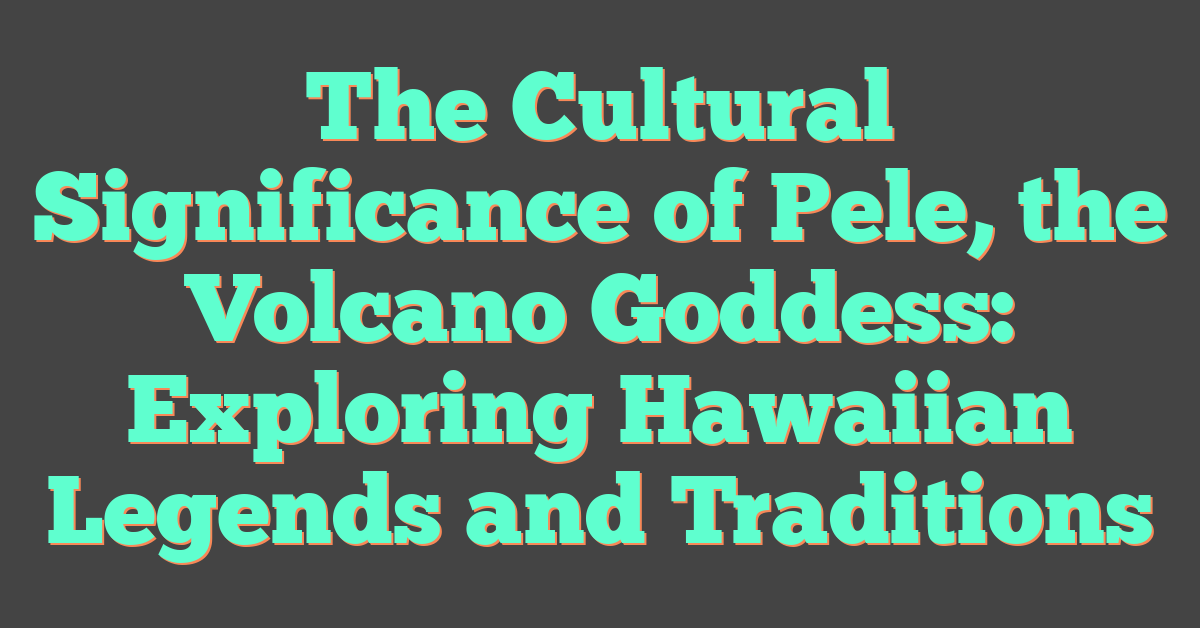 The Cultural Significance of Pele, the Volcano Goddess: Exploring Hawaiian Legends and Traditions