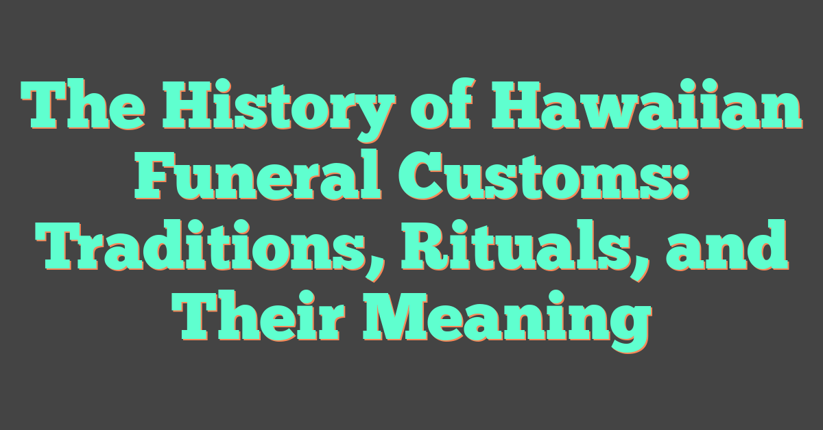 The History of Hawaiian Funeral Customs: Traditions, Rituals, and Their Meaning