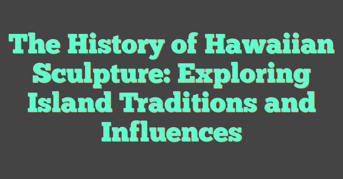 The History of Hawaiian Sculpture: Exploring Island Traditions and Influences