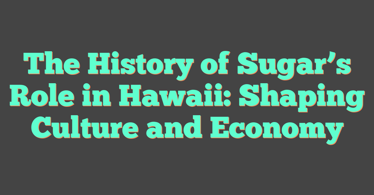 The History of Sugar’s Role in Hawaii: Shaping Culture and Economy