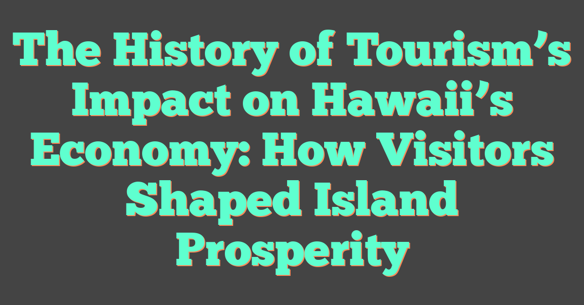 The History of Tourism’s Impact on Hawaii’s Economy: How Visitors Shaped Island Prosperity