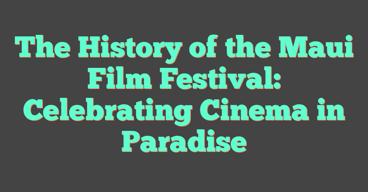 The History of the Maui Film Festival: Celebrating Cinema in Paradise