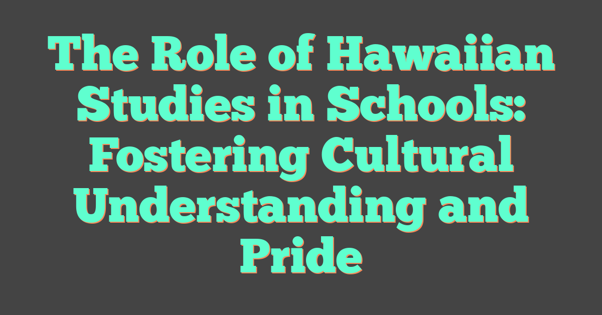 The Role of Hawaiian Studies in Schools: Fostering Cultural Understanding and Pride