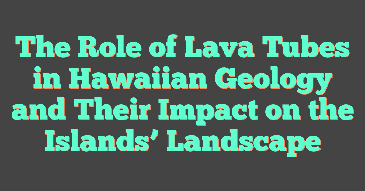 The Role of Lava Tubes in Hawaiian Geology and Their Impact on the Islands’ Landscape