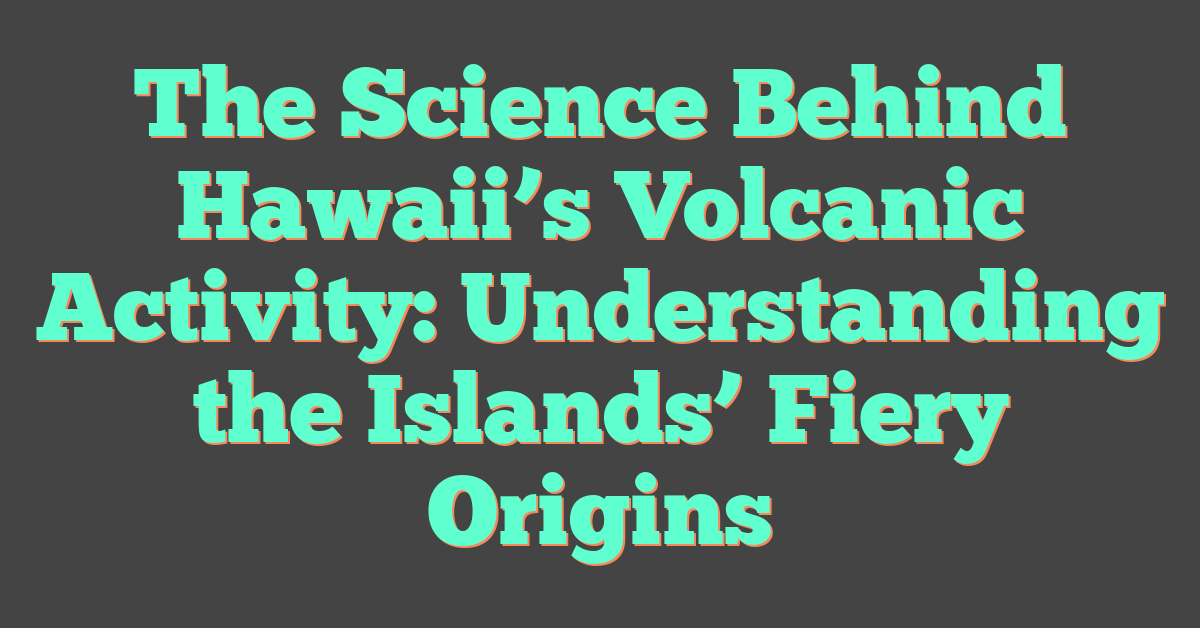The Science Behind Hawaii’s Volcanic Activity: Understanding the Islands’ Fiery Origins