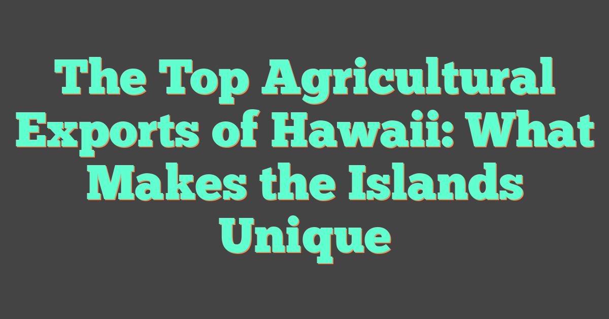 The Top Agricultural Exports of Hawaii: What Makes the Islands Unique