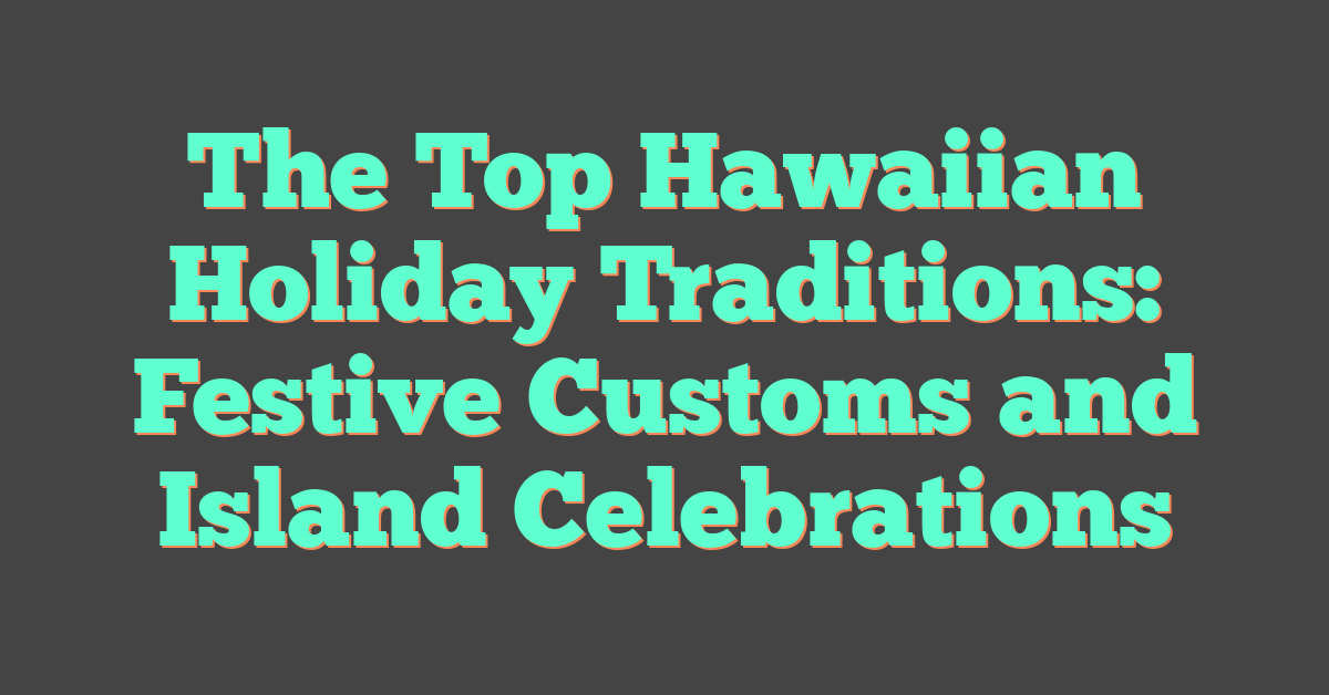 The Top Hawaiian Holiday Traditions: Festive Customs and Island Celebrations