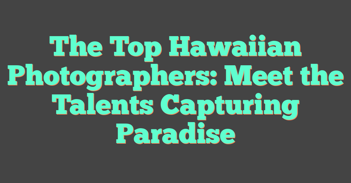 The Top Hawaiian Photographers: Meet the Talents Capturing Paradise