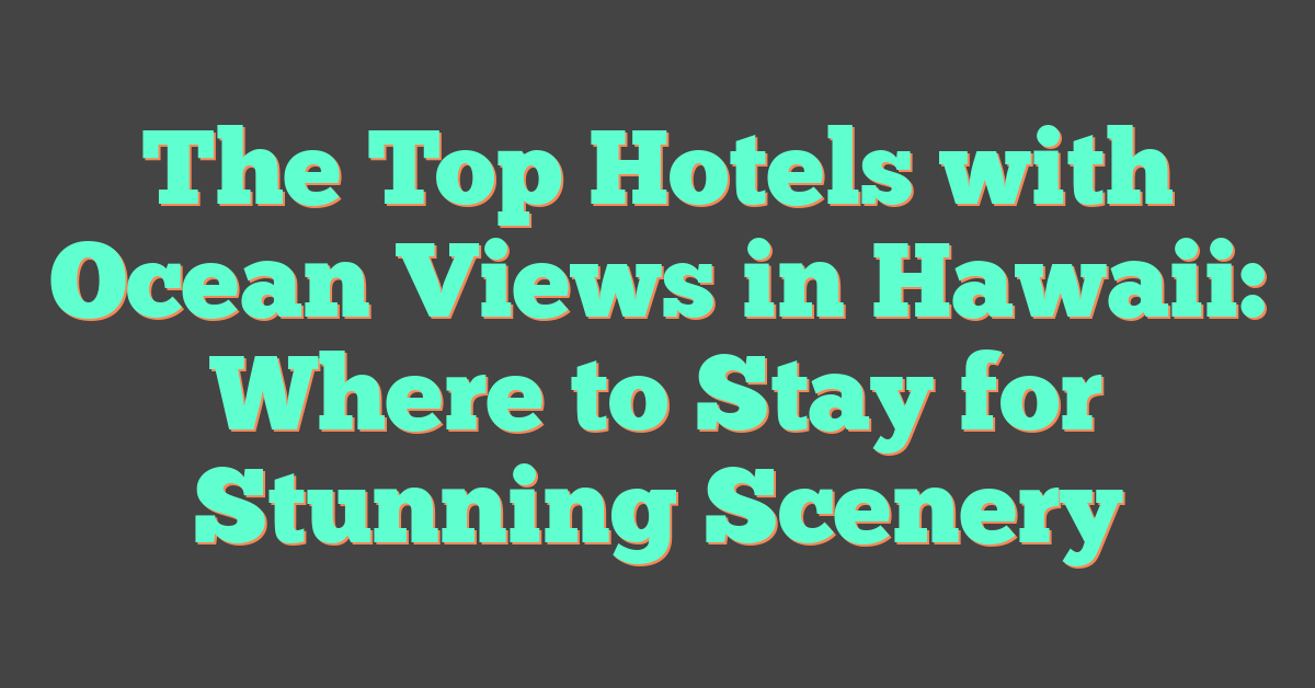 The Top Hotels with Ocean Views in Hawaii: Where to Stay for Stunning Scenery