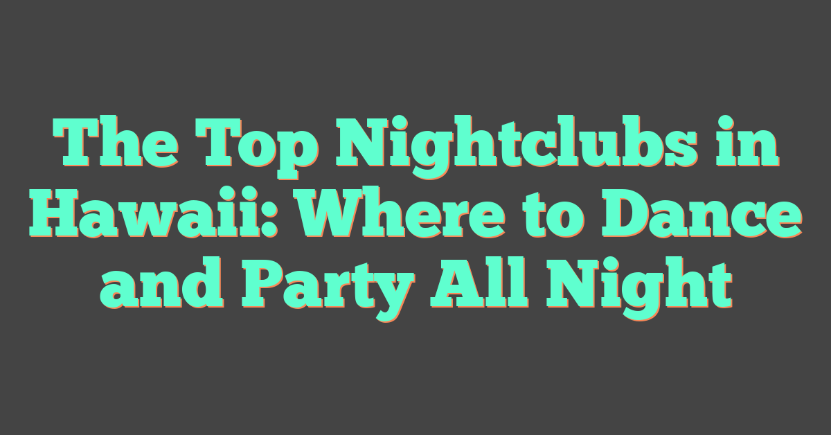 The Top Nightclubs in Hawaii: Where to Dance and Party All Night