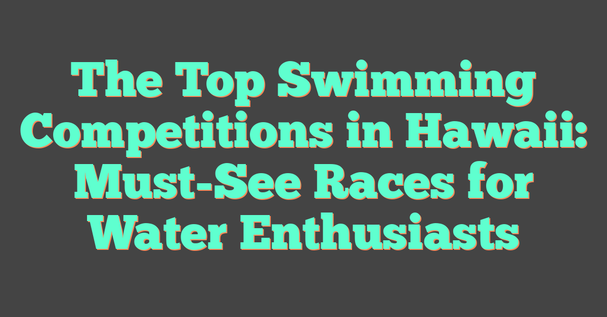 The Top Swimming Competitions in Hawaii: Must-See Races for Water Enthusiasts