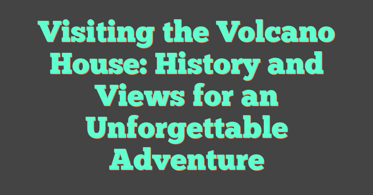 Visiting the Volcano House: History and Views for an Unforgettable Adventure