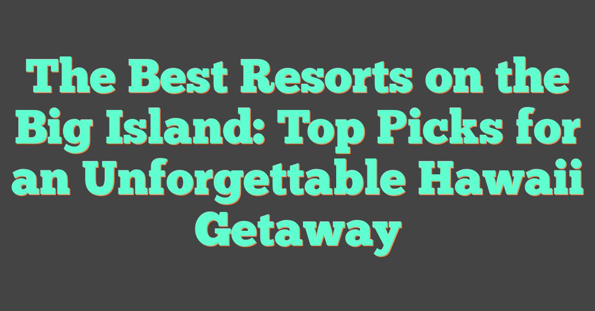 The Best Resorts on the Big Island: Top Picks for an Unforgettable Hawaii Getaway