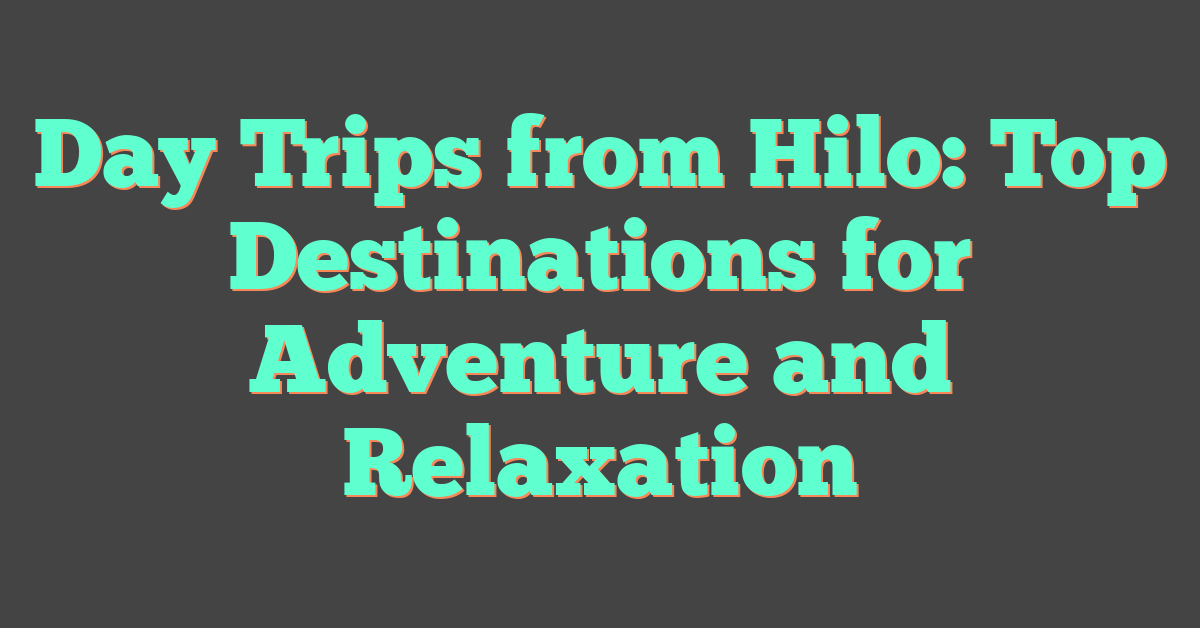 Day Trips from Hilo: Top Destinations for Adventure and Relaxation