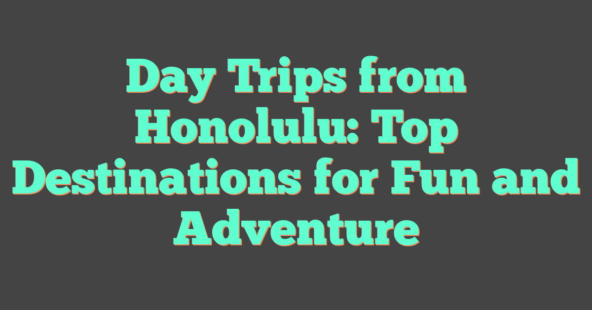 Day Trips from Honolulu: Top Destinations for Fun and Adventure
