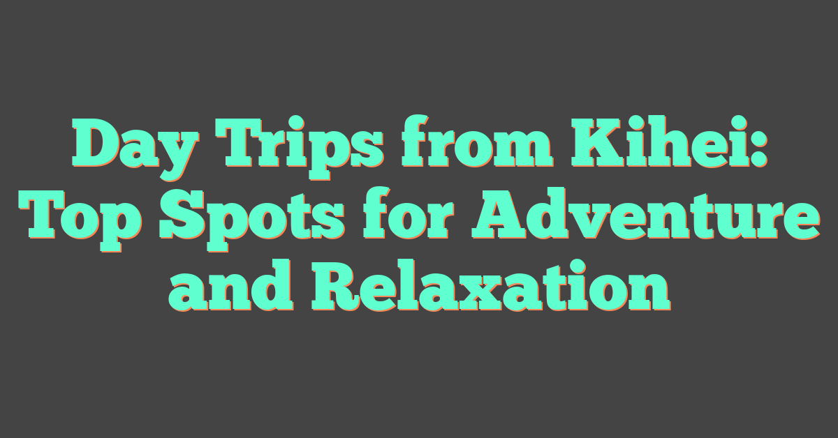 Day Trips from Kihei: Top Spots for Adventure and Relaxation