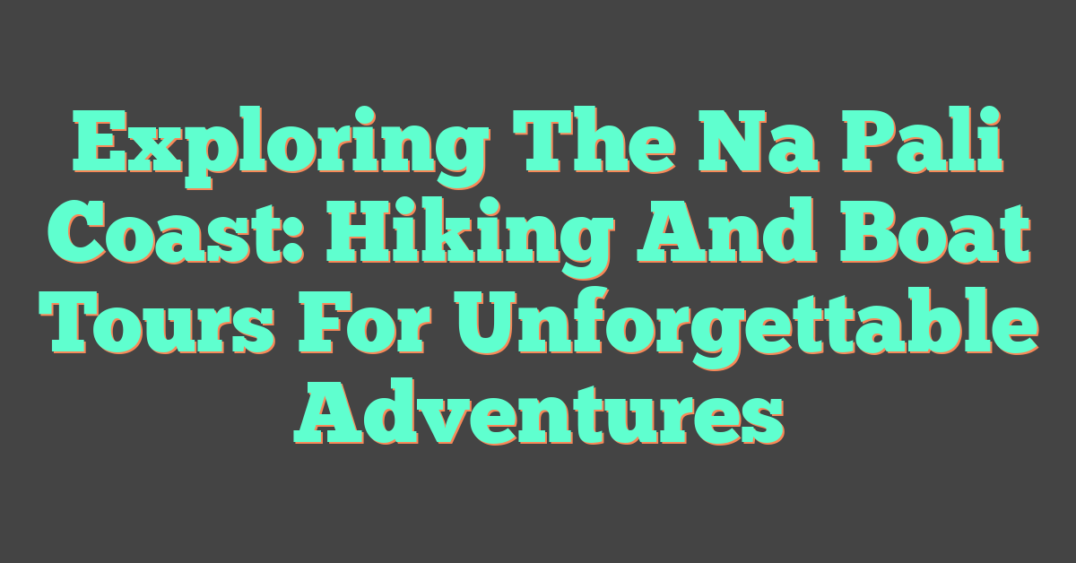 Exploring The Na Pali Coast: Hiking And Boat Tours For Unforgettable Adventures