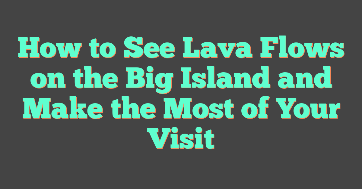 How to See Lava Flows on the Big Island and Make the Most of Your Visit