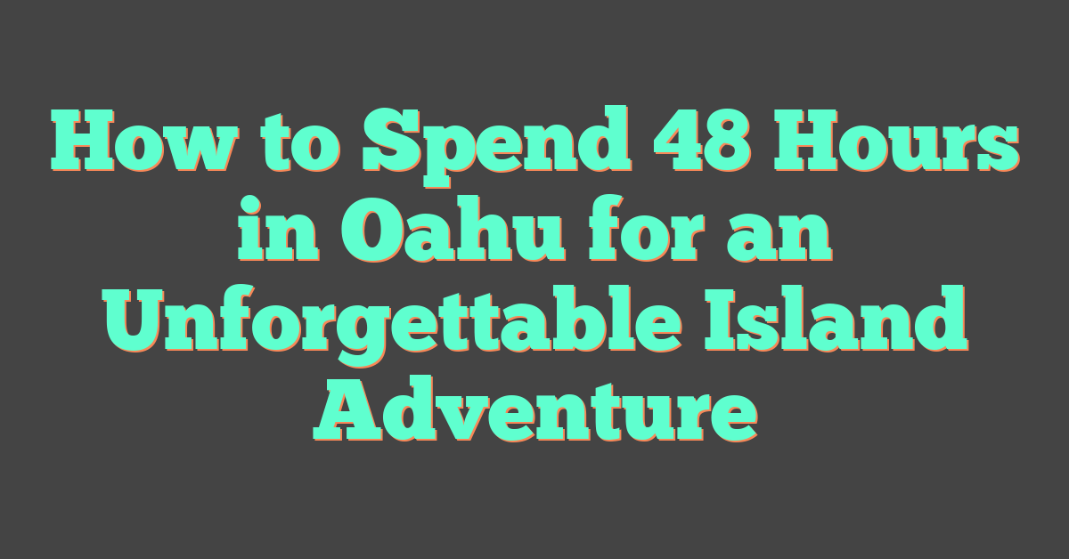 How to Spend 48 Hours in Oahu for an Unforgettable Island Adventure