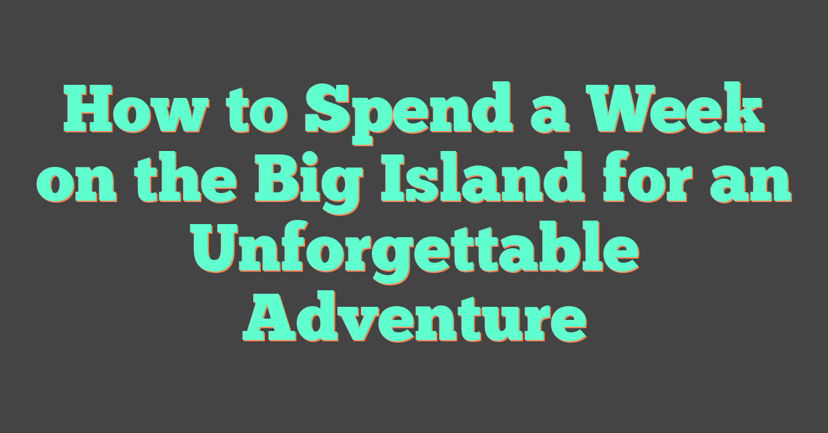How to Spend a Week on the Big Island for an Unforgettable Adventure