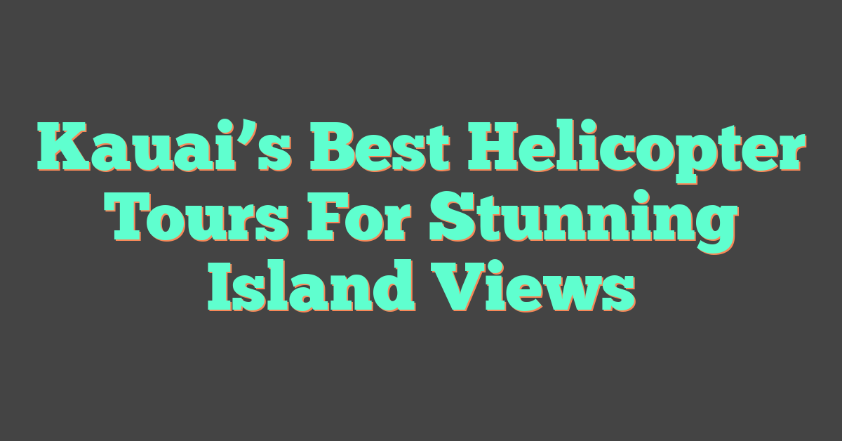 Kauai’s Best Helicopter Tours For Stunning Island Views