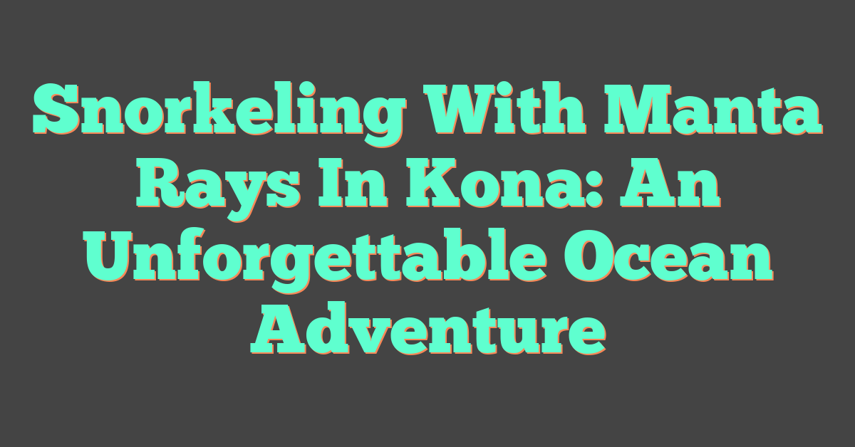 Snorkeling With Manta Rays In Kona: An Unforgettable Ocean Adventure