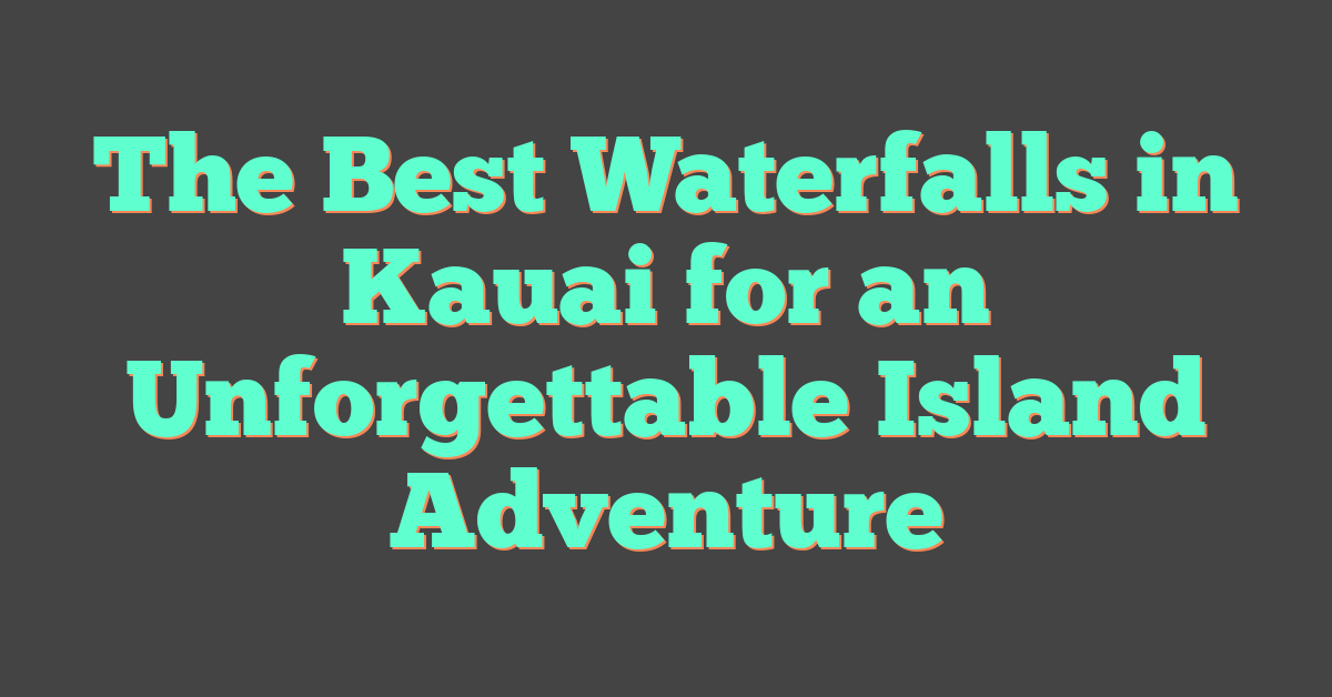 The Best Waterfalls in Kauai for an Unforgettable Island Adventure