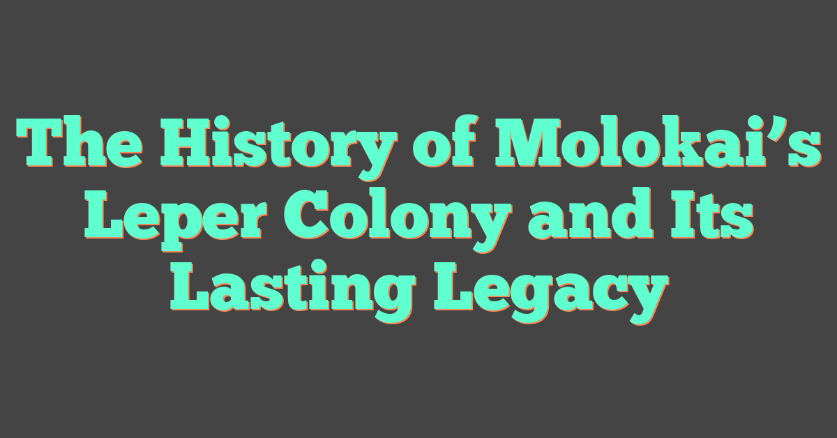 The History of Molokai’s Leper Colony and Its Lasting Legacy