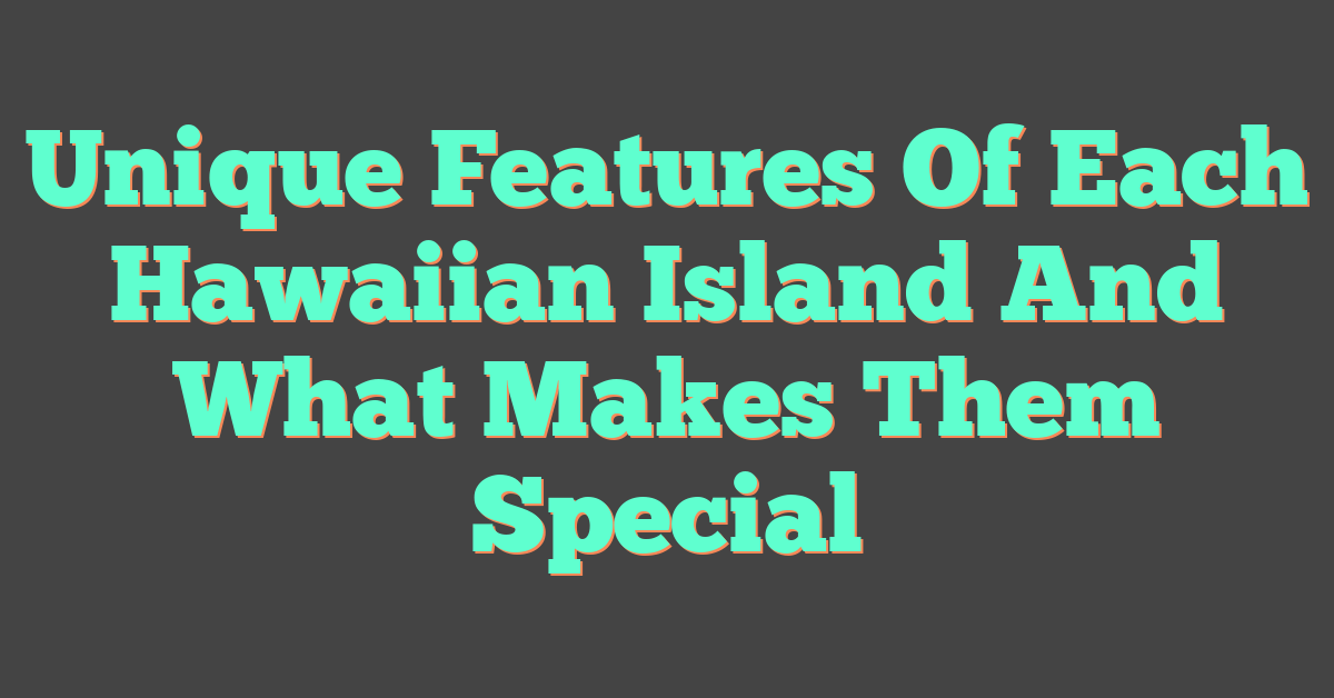 Unique Features Of Each Hawaiian Island And What Makes Them Special