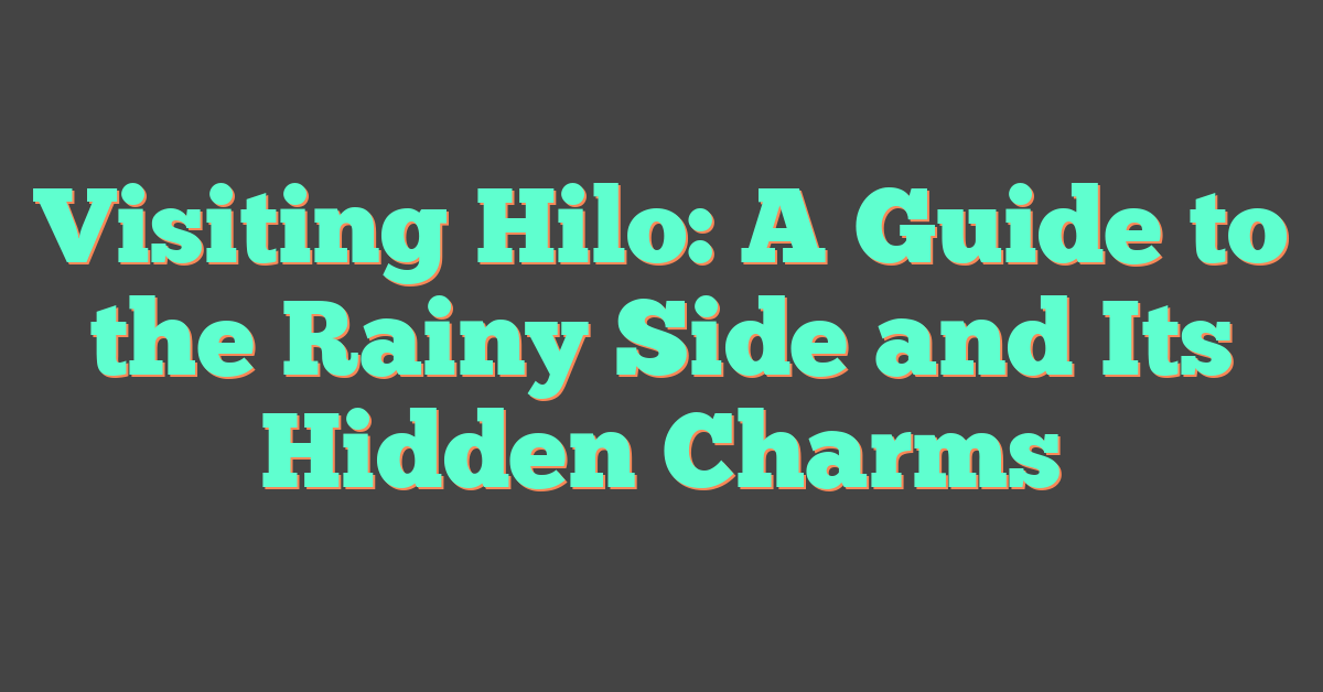 Visiting Hilo: A Guide to the Rainy Side and Its Hidden Charms