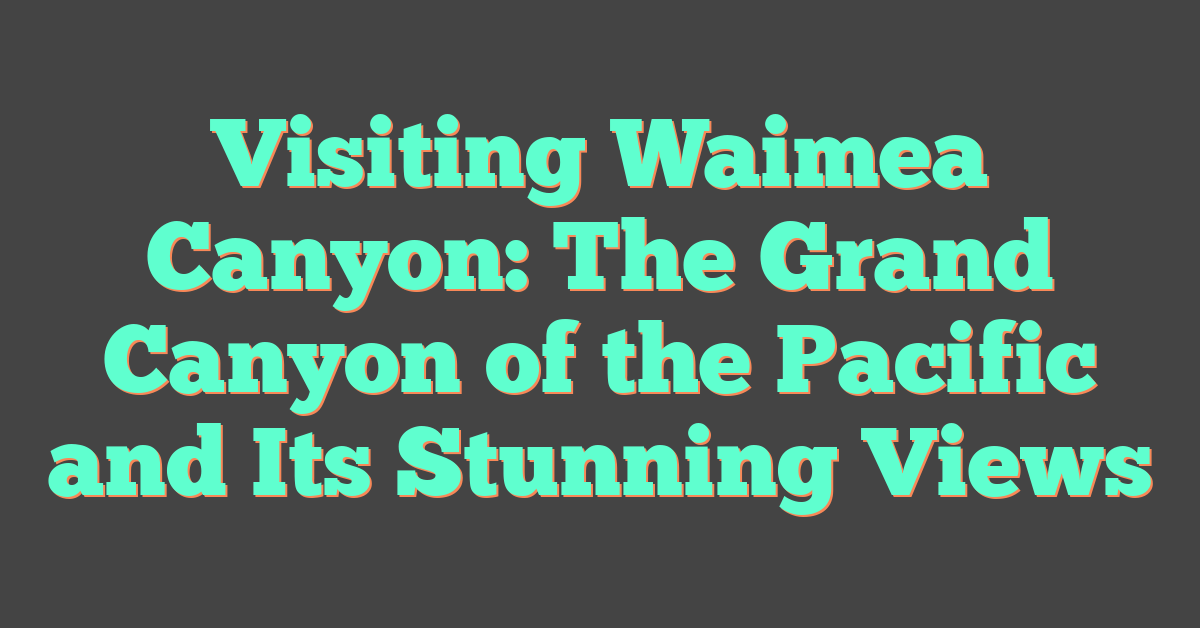 Visiting Waimea Canyon: The Grand Canyon of the Pacific and Its Stunning Views