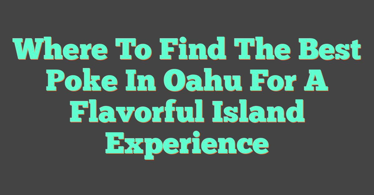 Where To Find The Best Poke In Oahu For A Flavorful Island Experience