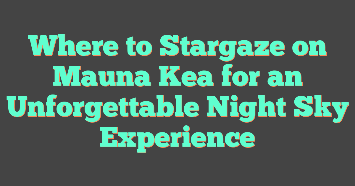 Where to Stargaze on Mauna Kea for an Unforgettable Night Sky Experience