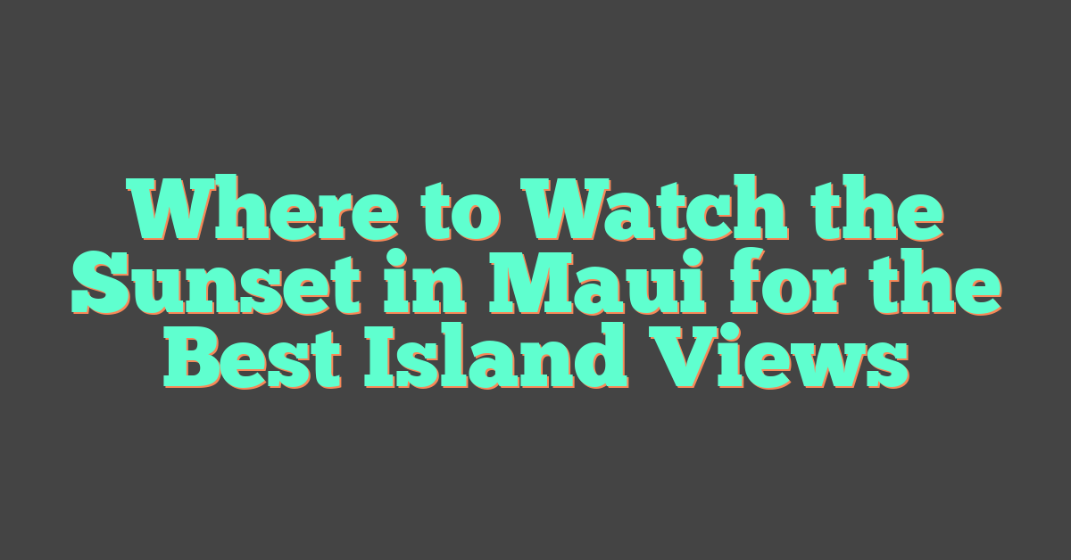 Where to Watch the Sunset in Maui for the Best Island Views