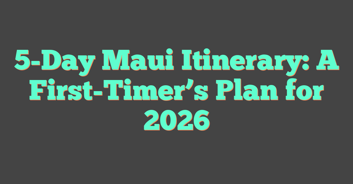 5-Day Maui Itinerary: A First-Timer’s Plan for 2026