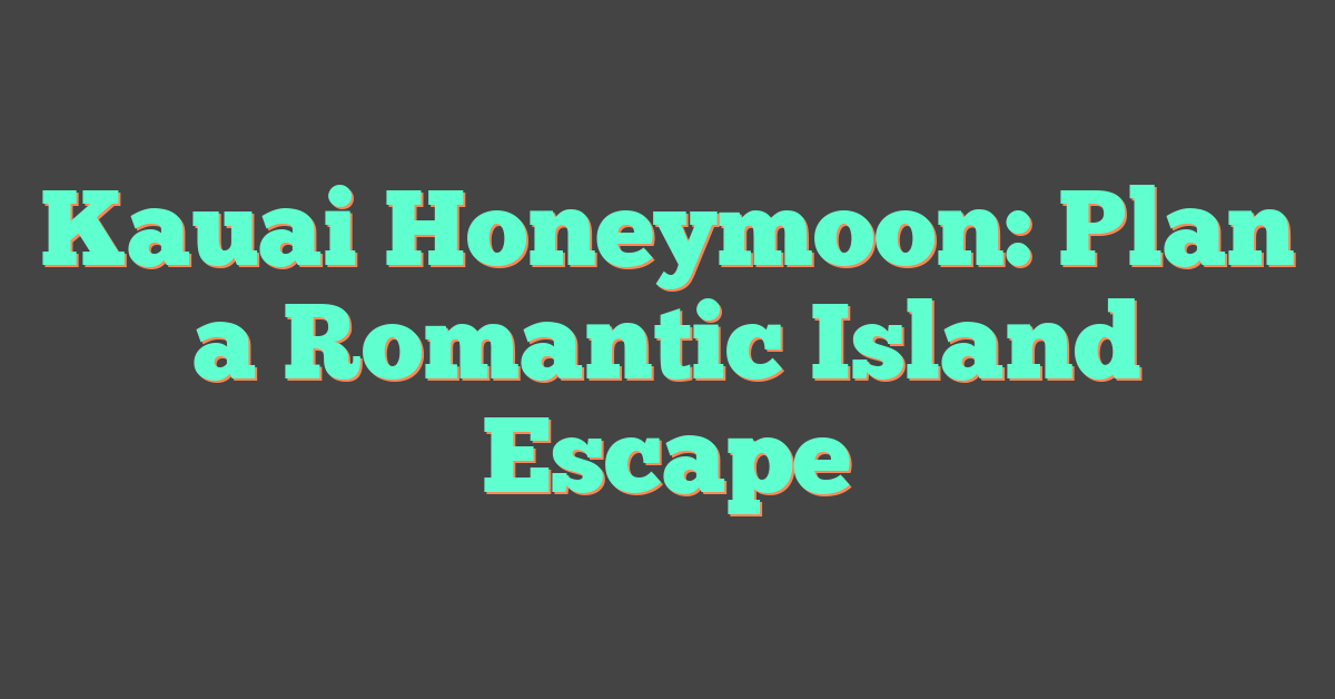 Kauai Honeymoon: Plan a Romantic Island Escape