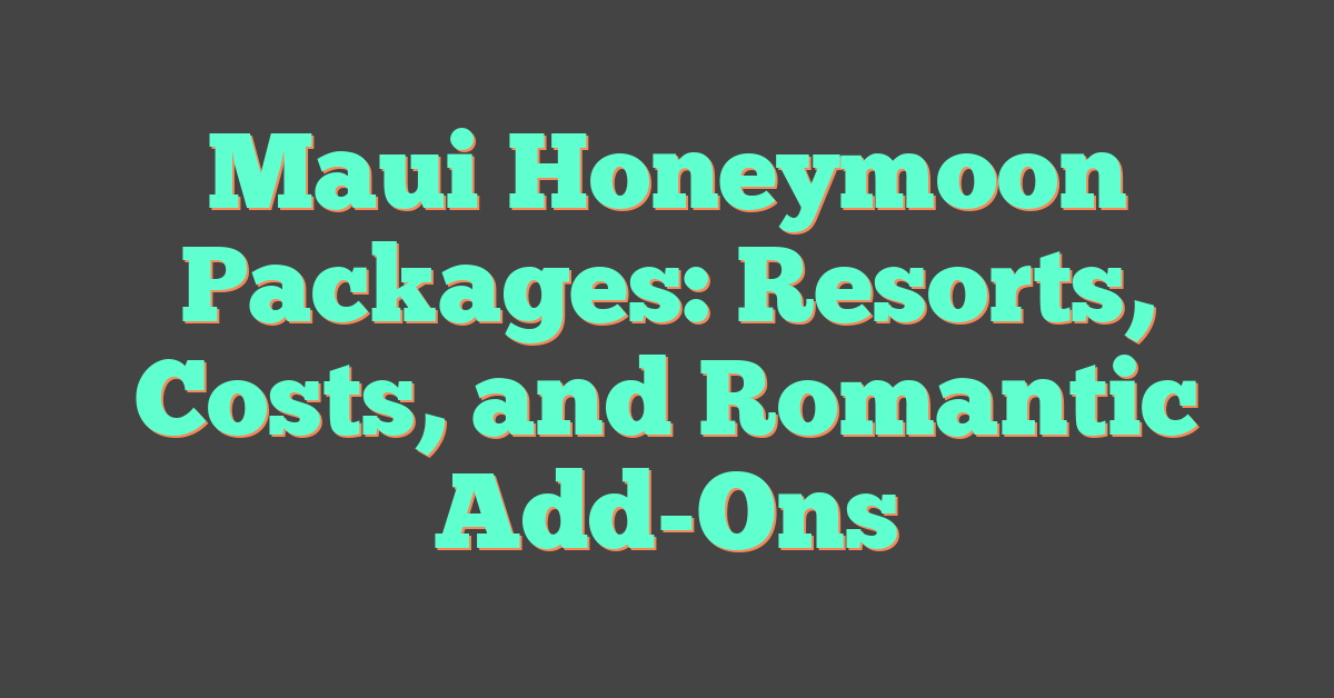 Maui Honeymoon Packages: Resorts, Costs, and Romantic Add-Ons
