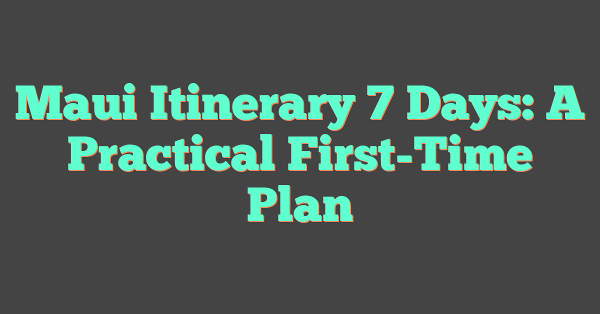 Maui Itinerary 7 Days: A Practical First-Time Plan