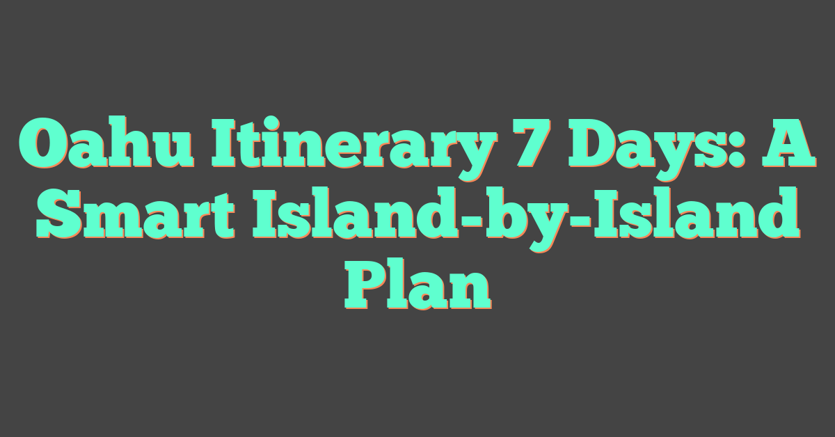 Oahu Itinerary 7 Days: A Smart Island-by-Island Plan